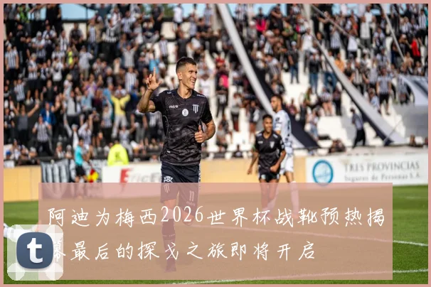 阿迪为梅西2026世界杯战靴预热揭幕最后的探戈之旅即将开启