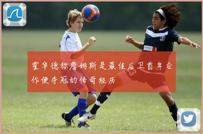 霍华德称詹姆斯是最佳后卫首年合作便夺冠的传奇经历