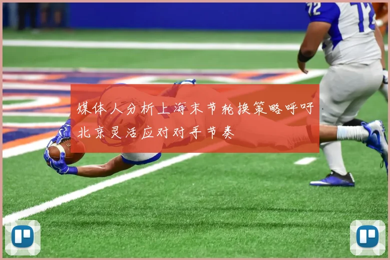 媒体人分析上海末节轮换策略呼吁北京灵活应对对手节奏