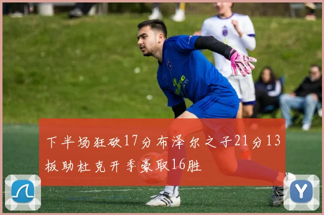 下半场狂砍17分布泽尔之子21分13板助杜克开季豪取16胜