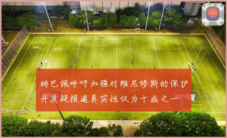 姆巴佩呼吁加强对维尼修斯的保护并质疑报道真实性仅为十成之一