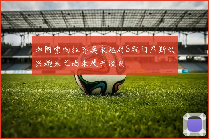 加图索向拉齐奥表达对S希门尼斯的兴趣米兰尚未展开谈判
