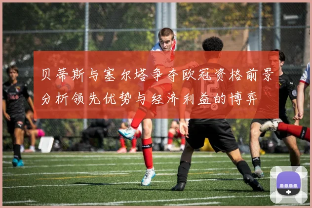 贝蒂斯与塞尔塔争夺欧冠资格前景分析领先优势与经济利益的博弈