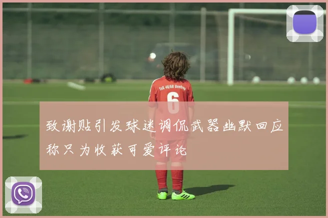致谢贴引发球迷调侃武器幽默回应称只为收获可爱评论