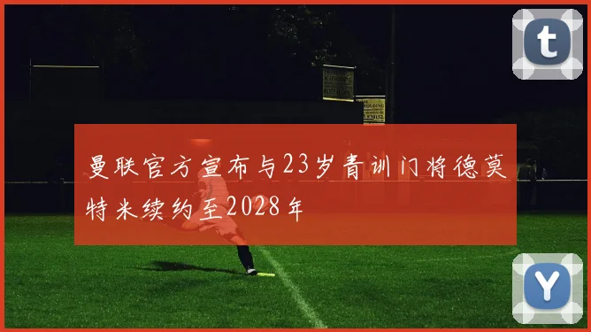 曼联官方宣布与23岁青训门将德莫特米续约至2028年