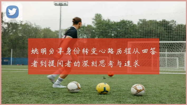 姚明分享身份转变心路历程从回答者到提问者的深刻思考与追求