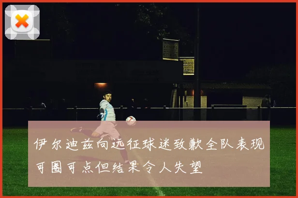 伊尔迪兹向远征球迷致歉全队表现可圈可点但结果令人失望