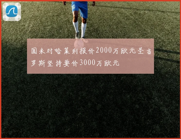 国米对哈莱利报价2000万欧元圣吉罗斯坚持要价3000万欧元