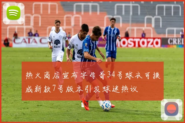 热火商店宣布字母哥34号球衣可换成新款7号版本引发球迷热议