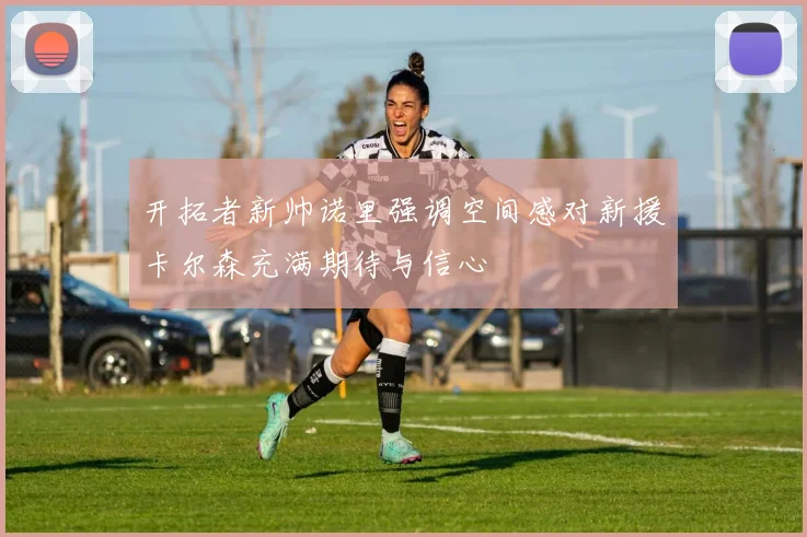 开拓者新帅诺里强调空间感对新援卡尔森充满期待与信心