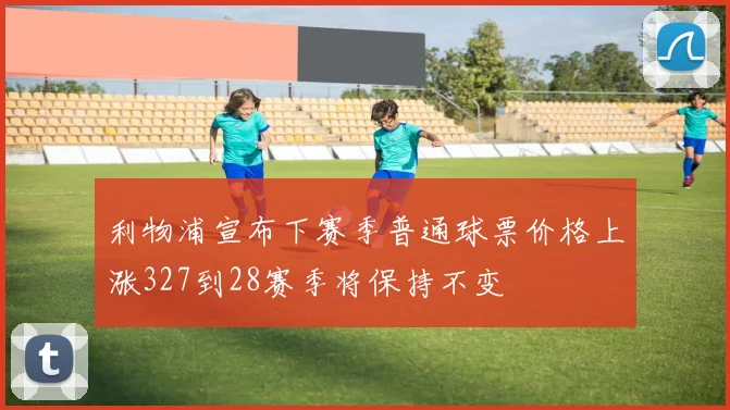 利物浦宣布下赛季普通球票价格上涨327到28赛季将保持不变