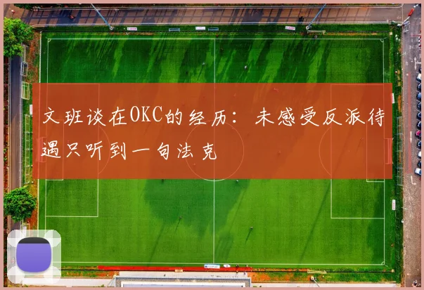 文班谈在OKC的经历：未感受反派待遇只听到一句法克