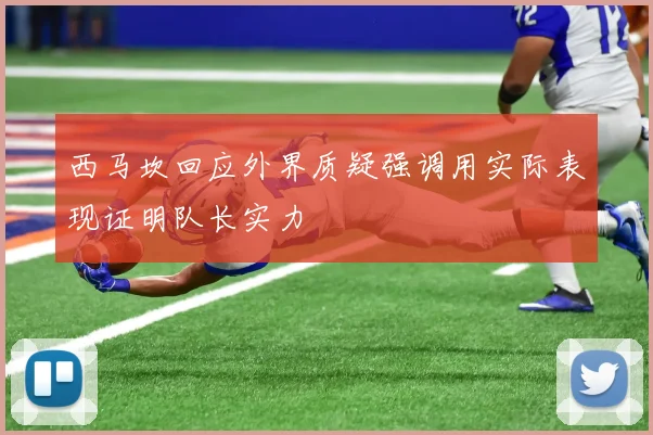 西马坎回应外界质疑强调用实际表现证明队长实力