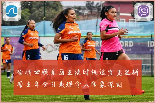哈特回顾东眉互换时机适宜克里斯蒂去年今日表现令人印象深刻