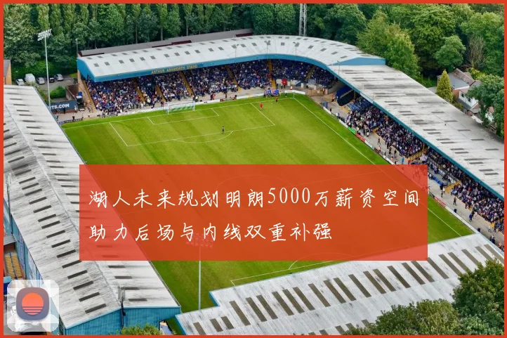 湖人未来规划明朗5000万薪资空间助力后场与内线双重补强