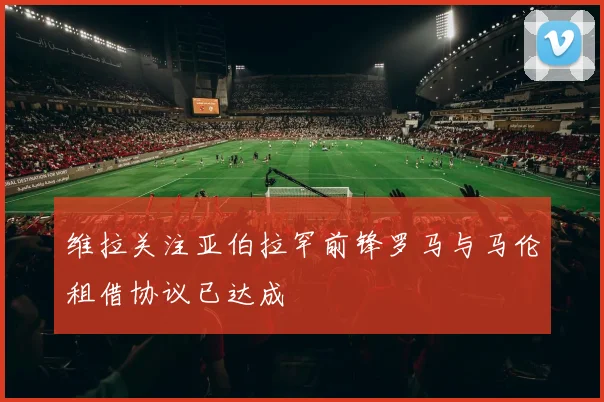 维拉关注亚伯拉罕前锋罗马与马伦租借协议已达成