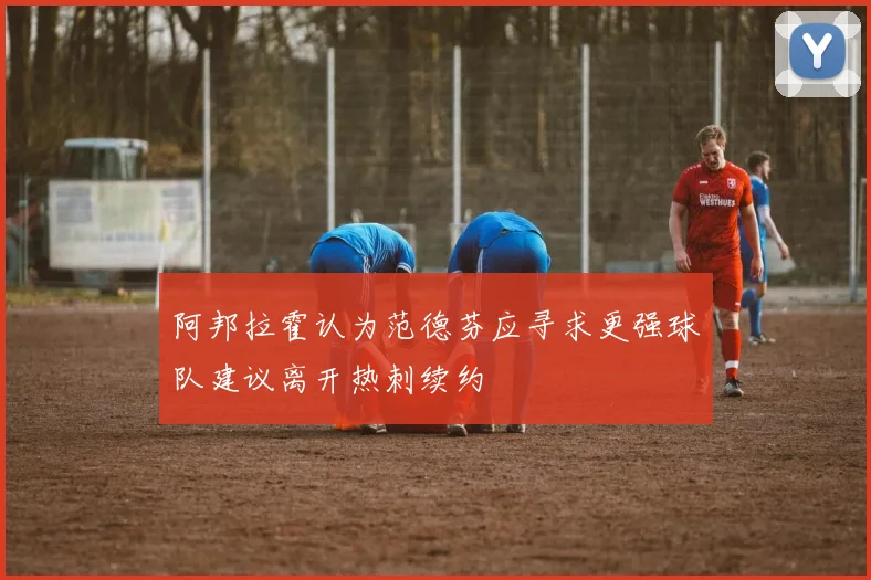 阿邦拉霍认为范德芬应寻求更强球队建议离开热刺续约