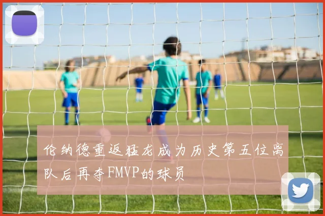 伦纳德重返猛龙成为历史第五位离队后再夺FMVP的球员