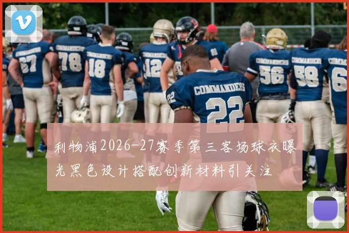 利物浦2026-27赛季第三客场球衣曝光黑色设计搭配创新材料引关注