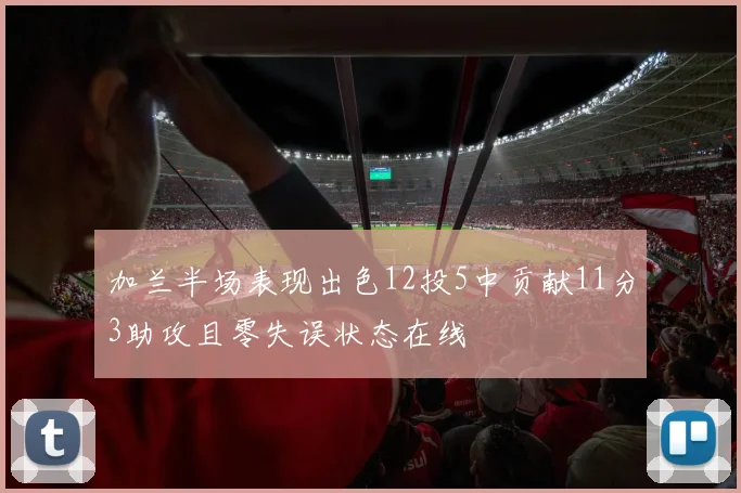 加兰半场表现出色12投5中贡献11分3助攻且零失误状态在线