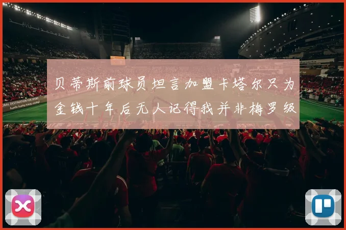 贝蒂斯前球员坦言加盟卡塔尔只为金钱十年后无人记得我并非梅罗级别